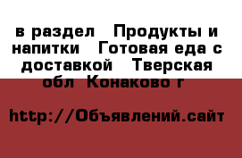  в раздел : Продукты и напитки » Готовая еда с доставкой . Тверская обл.,Конаково г.